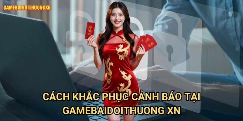 Cách khắc phục cảnh báo tại gamebaidoithuong xn