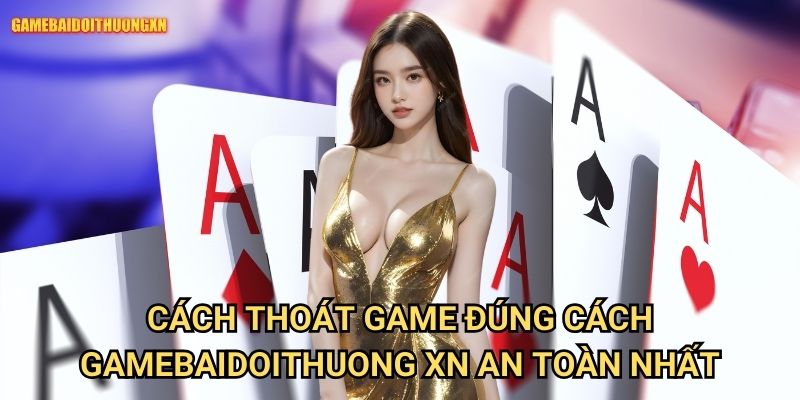 Cách thoát game đúng cách gamebaidoithuong xn an toàn nhất