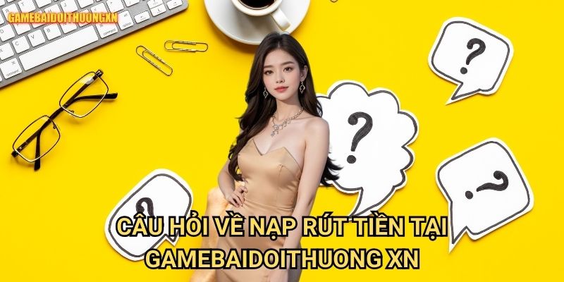Câu hỏi về nạp rút tiền tại gamebaidoithuong xn