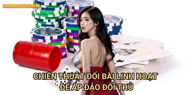 Chiến Thuật Đổi Bài Linh Hoạt Game Bài Đổi Thưởng Xn Để Áp Đảo Đối Thủ