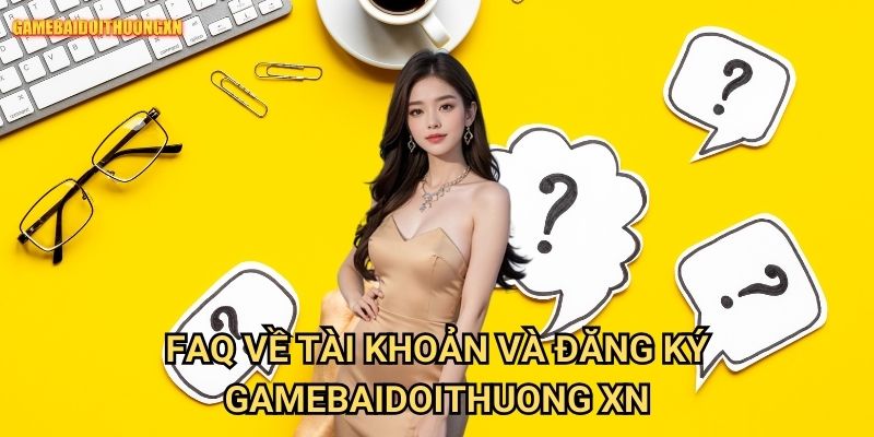 FAQ về tài khoản và đăng ký gamebaidoithuong xn